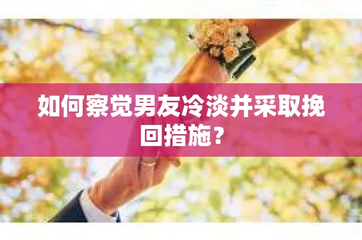 如何察觉男友冷淡并采取挽回措施？