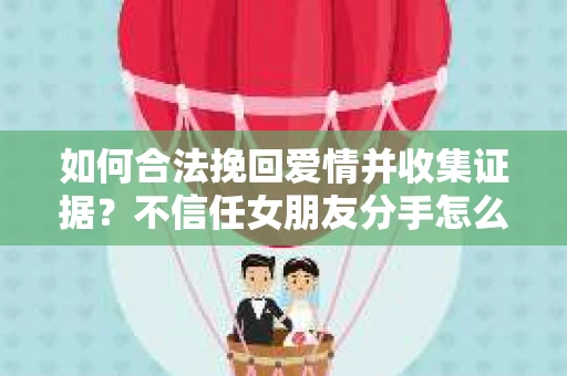 如何合法挽回爱情并收集证据？不信任女朋友分手怎么办？