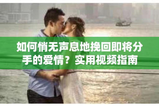 如何悄无声息地挽回即将分手的爱情？实用视频指南