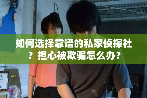 如何选择靠谱的私家侦探社？担心被欺骗怎么办？
