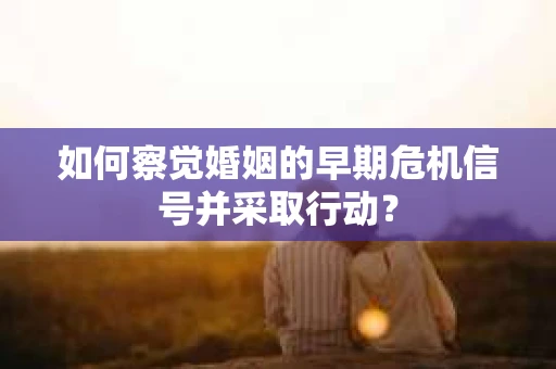 如何察觉婚姻的早期危机信号并采取行动？
