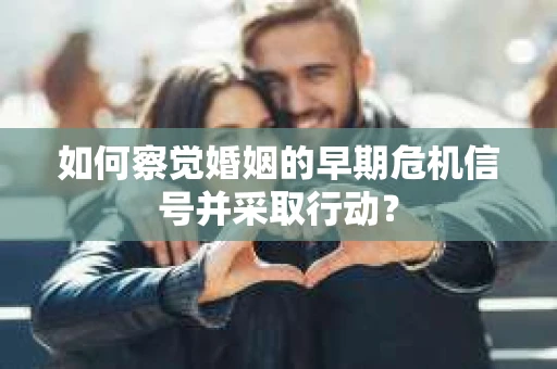 如何察觉婚姻的早期危机信号并采取行动？