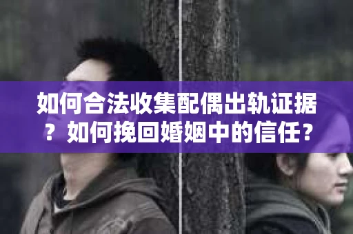 如何合法收集配偶出轨证据？如何挽回婚姻中的信任？