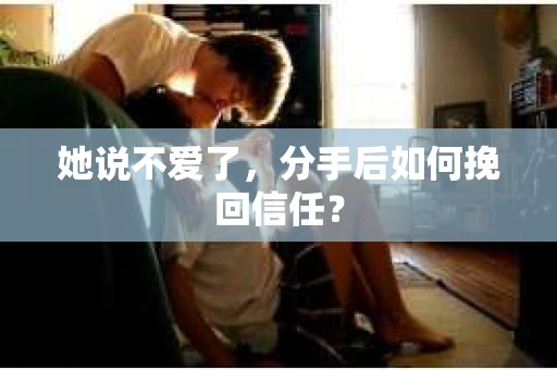 她说不爱了，分手后如何挽回信任？