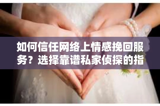 如何信任网络上情感挽回服务？选择靠谱私家侦探的指南