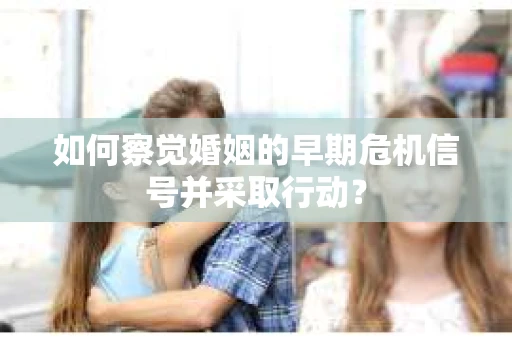 如何察觉婚姻的早期危机信号并采取行动？