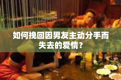 如何挽回因男友主动分手而失去的爱情？
