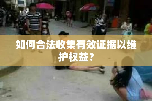 如何合法收集有效证据以维护权益？