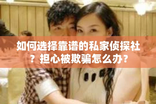 如何选择靠谱的私家侦探社？担心被欺骗怎么办？