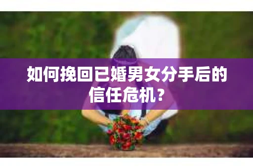 如何挽回已婚男女分手后的信任危机？