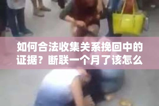 如何合法收集关系挽回中的证据？断联一个月了该怎么办？