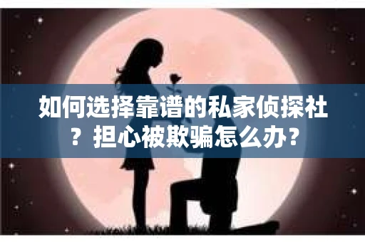 如何选择靠谱的私家侦探社？担心被欺骗怎么办？