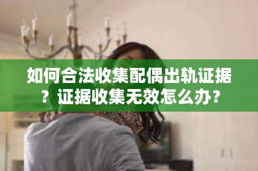 如何合法收集配偶出轨证据？证据收集无效怎么办？