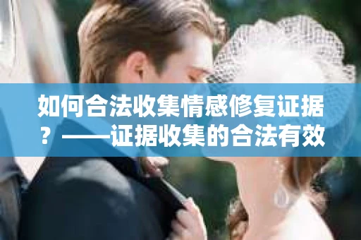 如何合法收集情感修复证据？——证据收集的合法有效方案