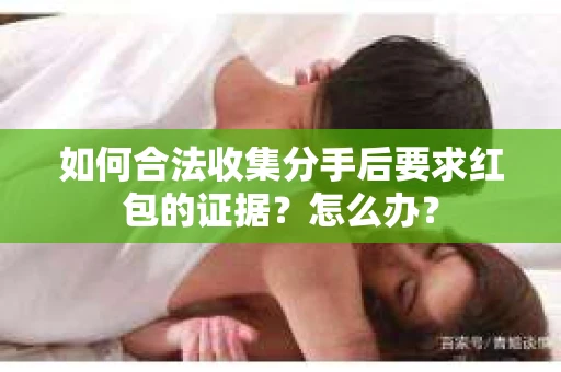 如何合法收集分手后要求红包的证据？怎么办？