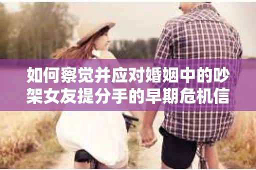 如何察觉并应对婚姻中的吵架女友提分手的早期危机信号？