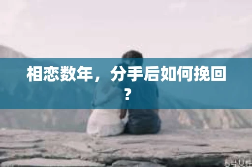 相恋数年，分手后如何挽回？