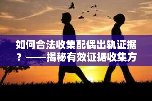如何合法收集配偶出轨证据？——揭秘有效证据收集方案