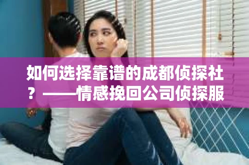 如何选择靠谱的成都侦探社？——情感挽回公司侦探服务选择指南