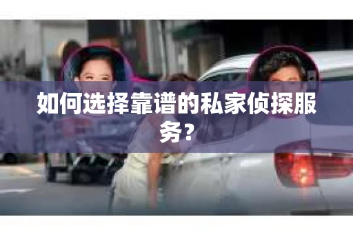如何选择靠谱的私家侦探服务？