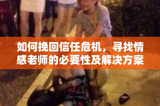 如何挽回信任危机，寻找情感老师的必要性及解决方案