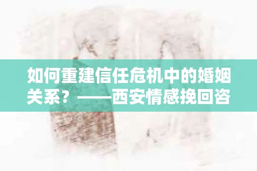 如何重建信任危机中的婚姻关系？——西安情感挽回咨询师为你提供解决方案