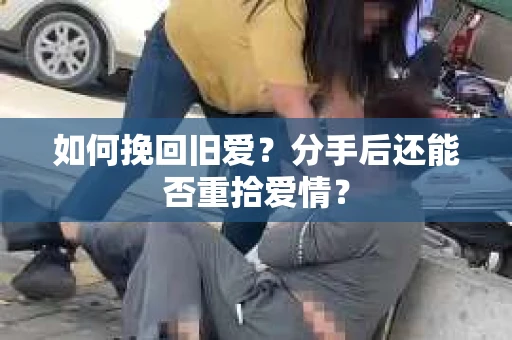 如何挽回旧爱？分手后还能否重拾爱情？