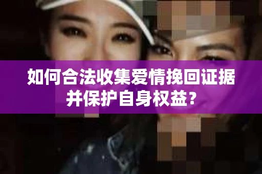 如何合法收集爱情挽回证据并保护自身权益？