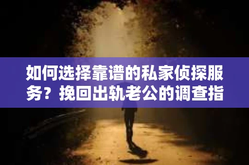 如何选择靠谱的私家侦探服务？挽回出轨老公的调查指南