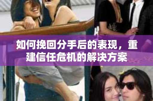 如何挽回分手后的表现，重建信任危机的解决方案