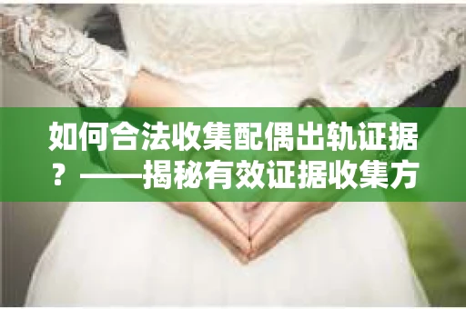 如何合法收集配偶出轨证据？——揭秘有效证据收集方案