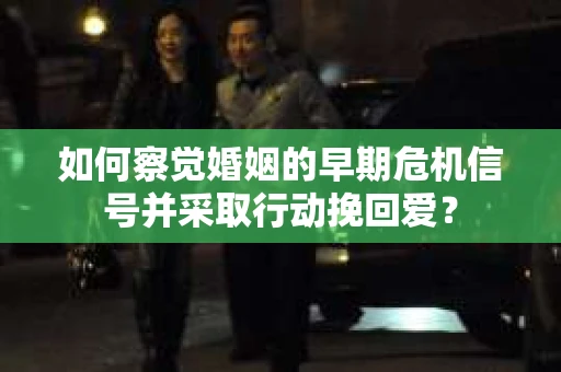 如何察觉婚姻的早期危机信号并采取行动挽回爱？