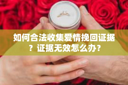 如何合法收集爱情挽回证据？证据无效怎么办？