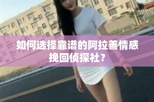 如何选择靠谱的阿拉善情感挽回侦探社？