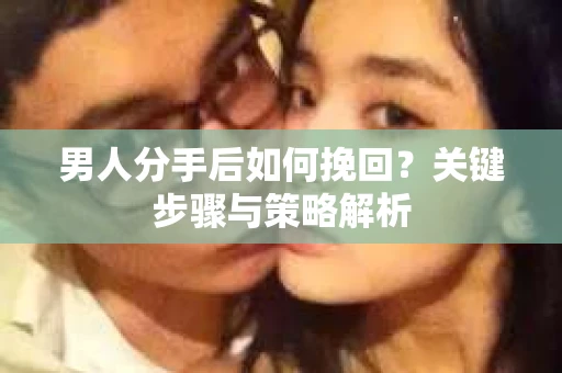 男人分手后如何挽回？关键步骤与策略解析