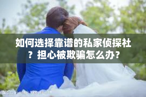 如何选择靠谱的私家侦探社？担心被欺骗怎么办？