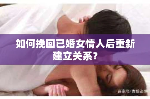 如何挽回已婚女情人后重新建立关系？