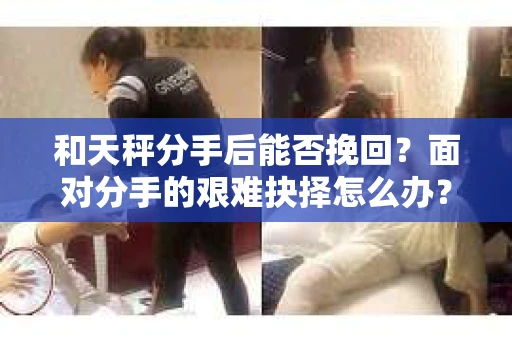 和天秤分手后能否挽回？面对分手的艰难抉择怎么办？