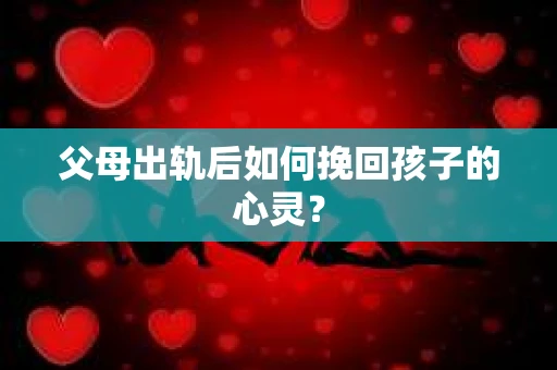 父母出轨后如何挽回孩子的心灵？
