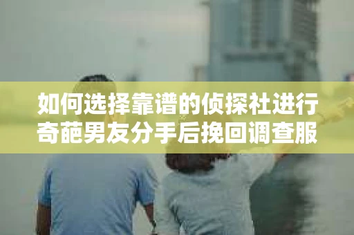 如何选择靠谱的侦探社进行奇葩男友分手后挽回调查服务？