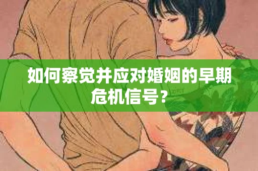 如何察觉并应对婚姻的早期危机信号？