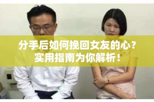 分手后如何挽回女友的心？实用指南为你解析！