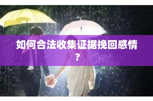 如何合法收集证据挽回感情？