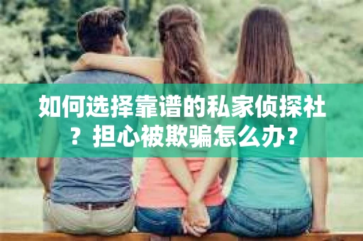 如何选择靠谱的私家侦探社？担心被欺骗怎么办？