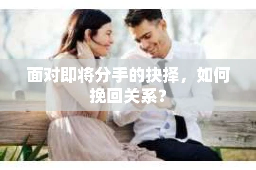 面对即将分手的抉择，如何挽回关系？