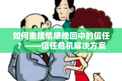 如何重建情感挽回中的信任？——信任危机解决方案