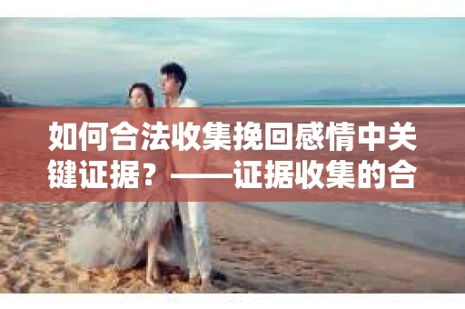 如何合法收集挽回感情中关键证据？——证据收集的合法性与有效性