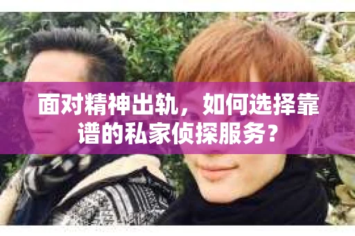 面对精神出轨，如何选择靠谱的私家侦探服务？