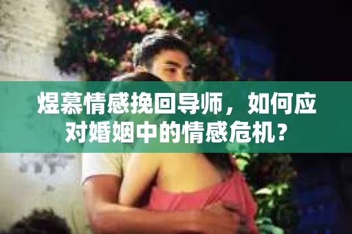 煜慕情感挽回导师，如何应对婚姻中的情感危机？