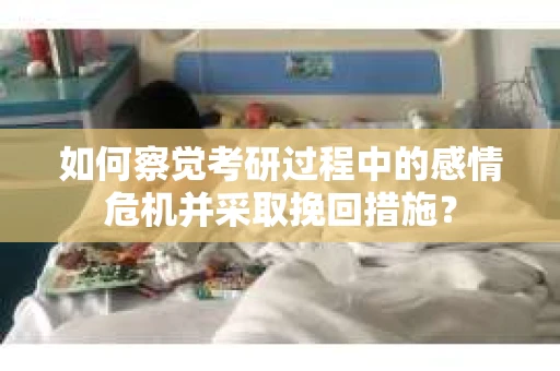 如何察觉考研过程中的感情危机并采取挽回措施？